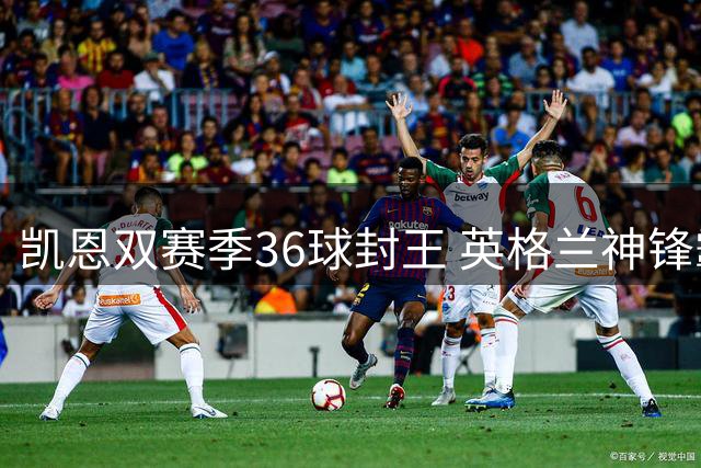 凯恩双赛季36球封王 英格兰神锋霸榜五大联赛单季进球史