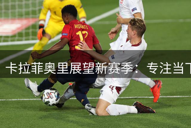 卡拉菲奥里展望新赛季：专注当下 为卫冕而战