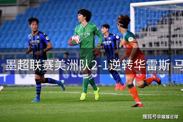 墨超联赛美洲队2-1逆转华雷斯 马丁点射建功完成双响