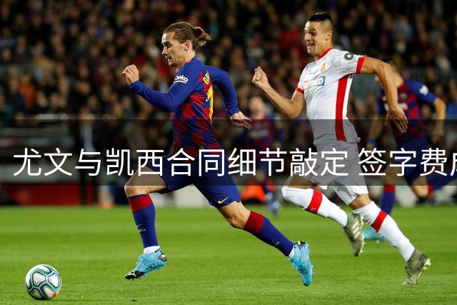 尤文与凯西合同细节敲定 签字费成最后障碍