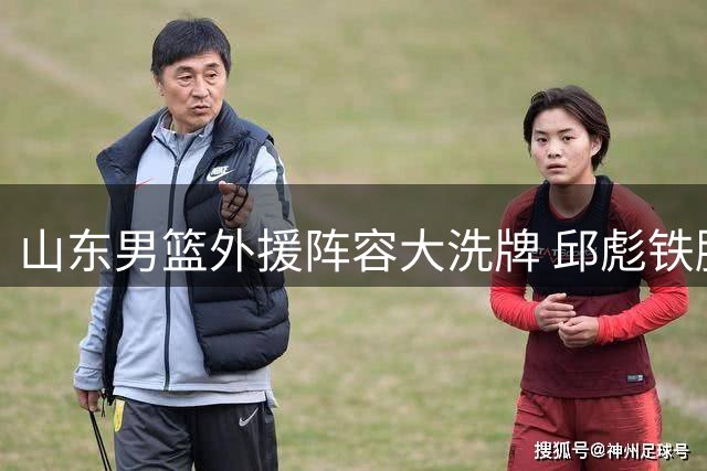 山东男篮外援阵容大洗牌 邱彪铁腕重建获球迷力挺