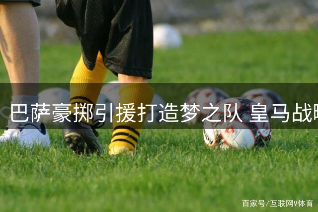 巴萨豪掷引援打造梦之队 皇马战略退让暗藏玄机
