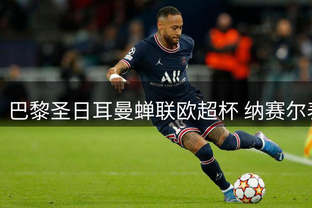 巴黎圣日耳曼蝉联欧超杯 纳赛尔表态专注俱乐部事务
