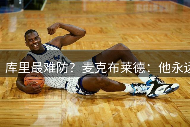 库里最难防？麦克布莱德：他永远在跑，身体还壮得像堵墙