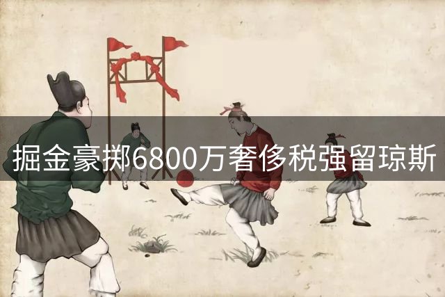 掘金豪掷6800万奢侈税强留琼斯 创队史20年最高税单