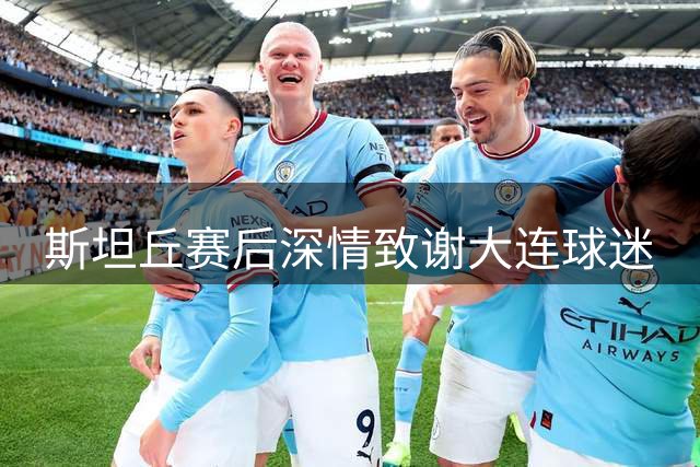 斯坦丘赛后深情致谢大连球迷