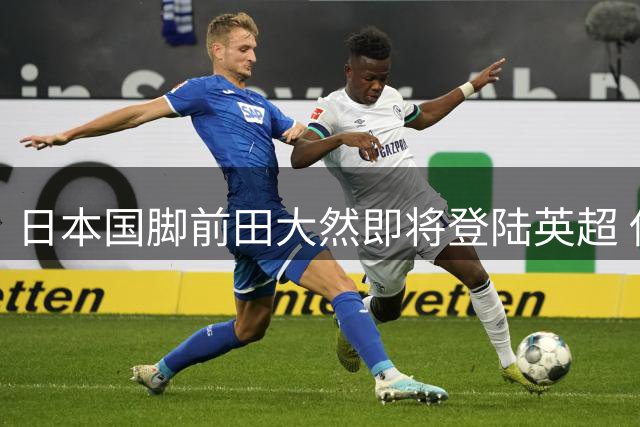 日本国脚前田大然即将登陆英超 伊普斯维奇千万英镑签下凯尔特人锋线杀手