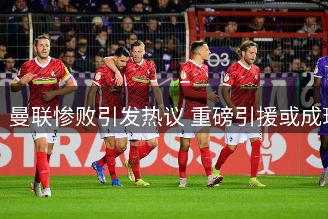 曼联惨败引发热议 重磅引援或成球迷疗伤良药
