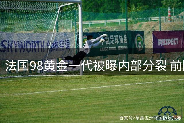 法国98黄金一代被曝内部分裂 前国脚对比西班牙传奇球员亲密关系