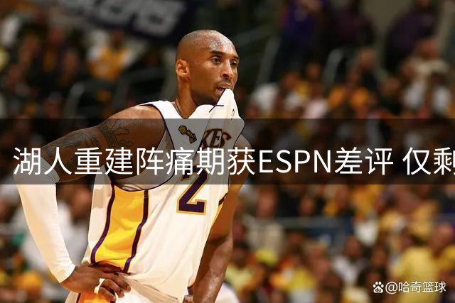 湖人重建阵痛期获ESPN差评 仅剩1名上季季后赛主力轮换