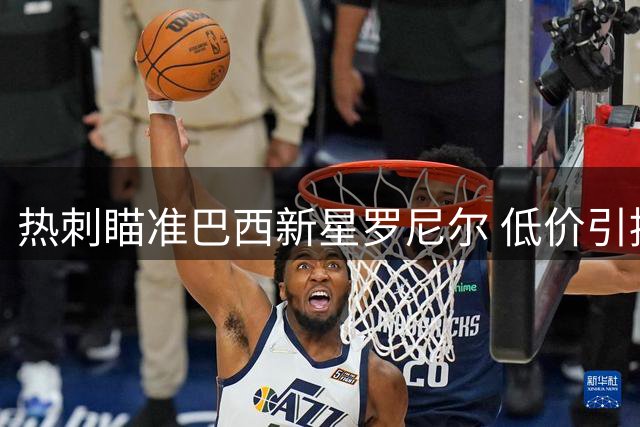 热刺瞄准巴西新星罗尼尔 低价引援补强边路攻击力