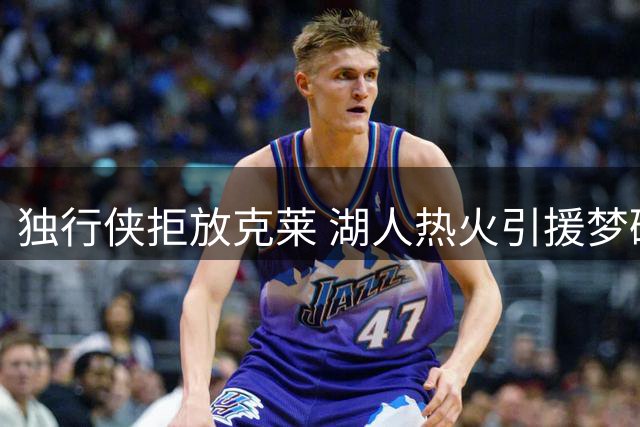 独行侠拒放克莱 湖人热火引援梦碎