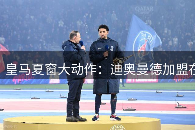 皇马夏窗大动作：迪奥曼德加盟在即 维尼修斯楚阿梅尼恐遭清洗