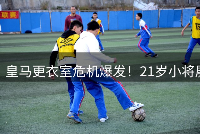 皇马更衣室危机爆发！21岁小将屡首发竟成导火索？