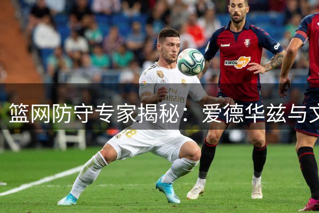 篮网防守专家揭秘：爱德华兹与文班亚马的防守攻略