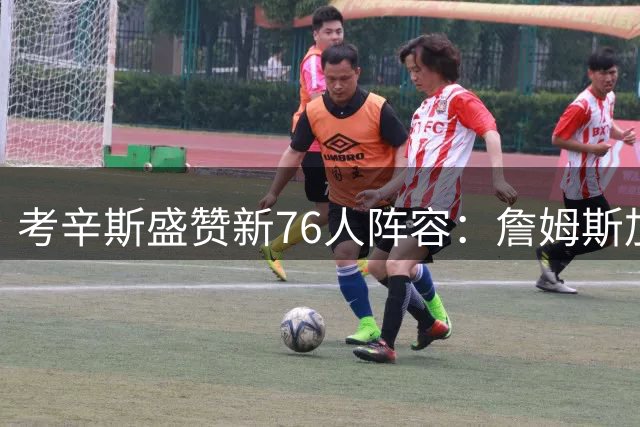考辛斯盛赞新76人阵容：詹姆斯加盟打造"费城勇士队