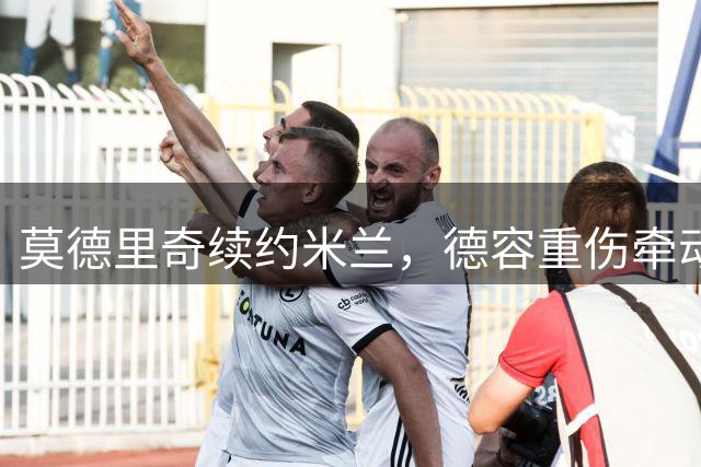 莫德里奇续约米兰，德容重伤牵动巴萨神经