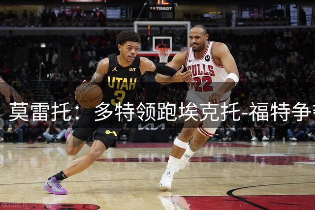 莫雷托：多特领跑埃克托-福特争夺，球员也愿意去英超