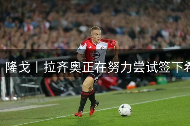 隆戈丨拉齐奥正在努力尝试签下希门尼斯