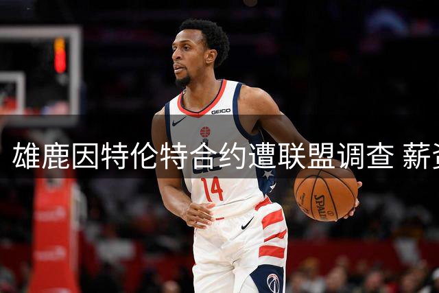 雄鹿因特伦特合约遭联盟调查 薪资反常引规避质疑