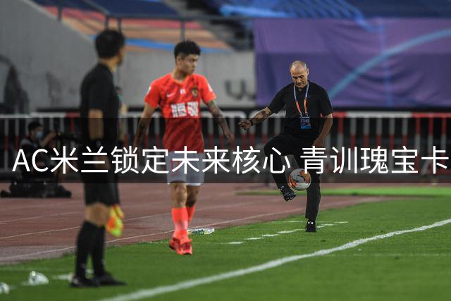 AC米兰锁定未来核心 青训瑰宝卡马达获长约至2031年