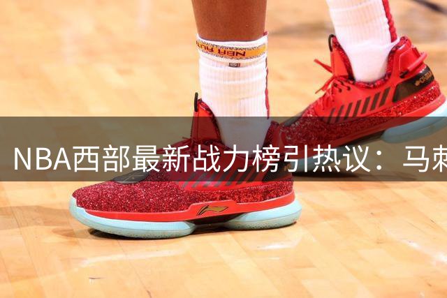 NBA西部最新战力榜引热议：马刺登顶 勇士跌出前八